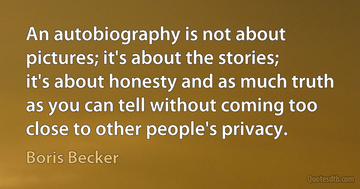 An autobiography is not about pictures; it's about the stories; it's about honesty and as much truth as you can tell without coming too close to other people's privacy. (Boris Becker)