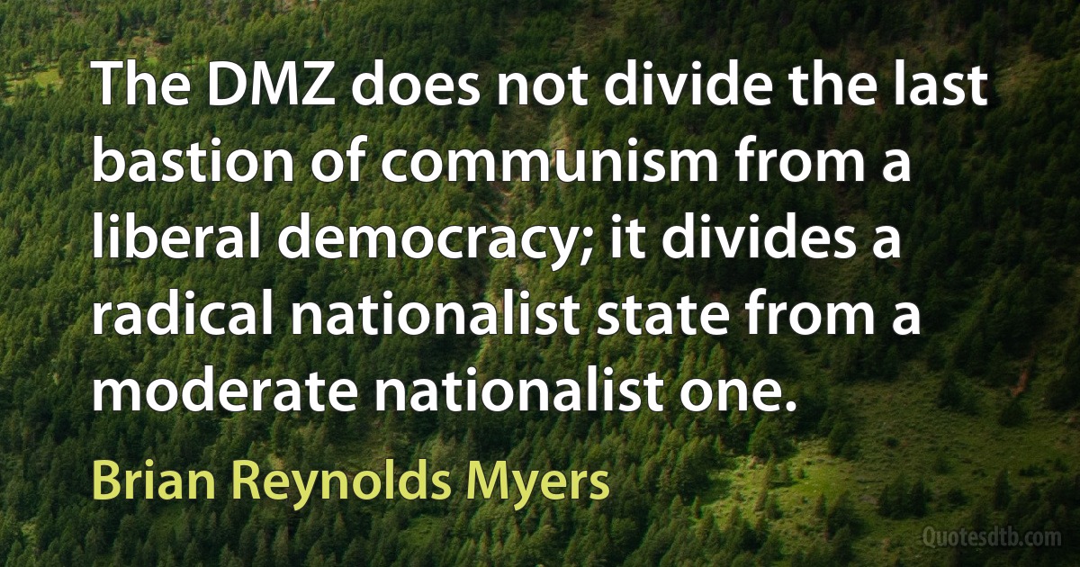 The DMZ does not divide the last bastion of communism from a liberal democracy; it divides a radical nationalist state from a moderate nationalist one. (Brian Reynolds Myers)