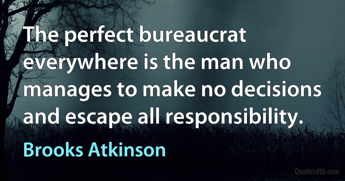 The perfect bureaucrat everywhere is the man who manages to make no decisions and escape all responsibility. (Brooks Atkinson)