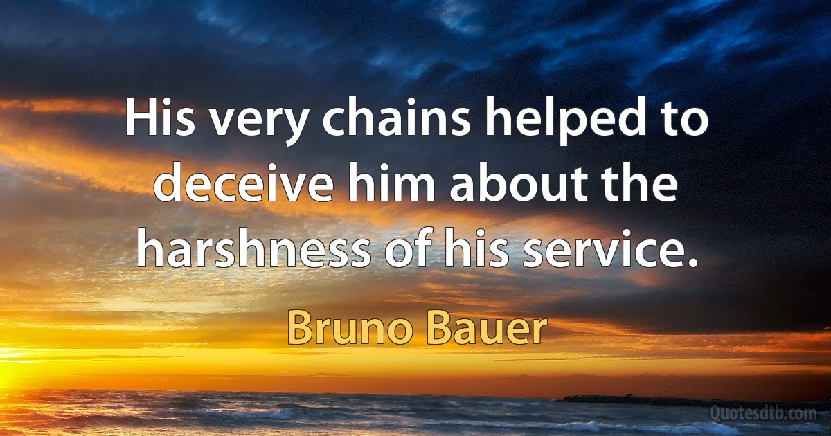 His very chains helped to deceive him about the harshness of his service. (Bruno Bauer)