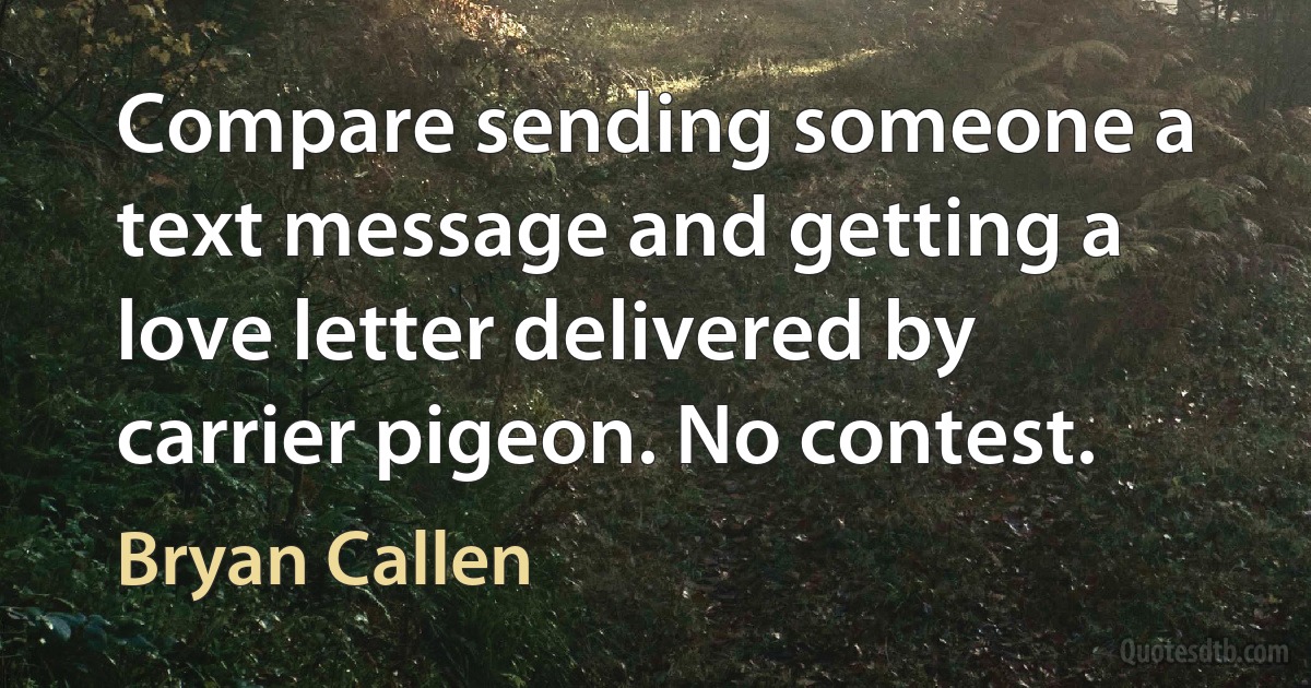 Compare sending someone a text message and getting a love letter delivered by carrier pigeon. No contest. (Bryan Callen)