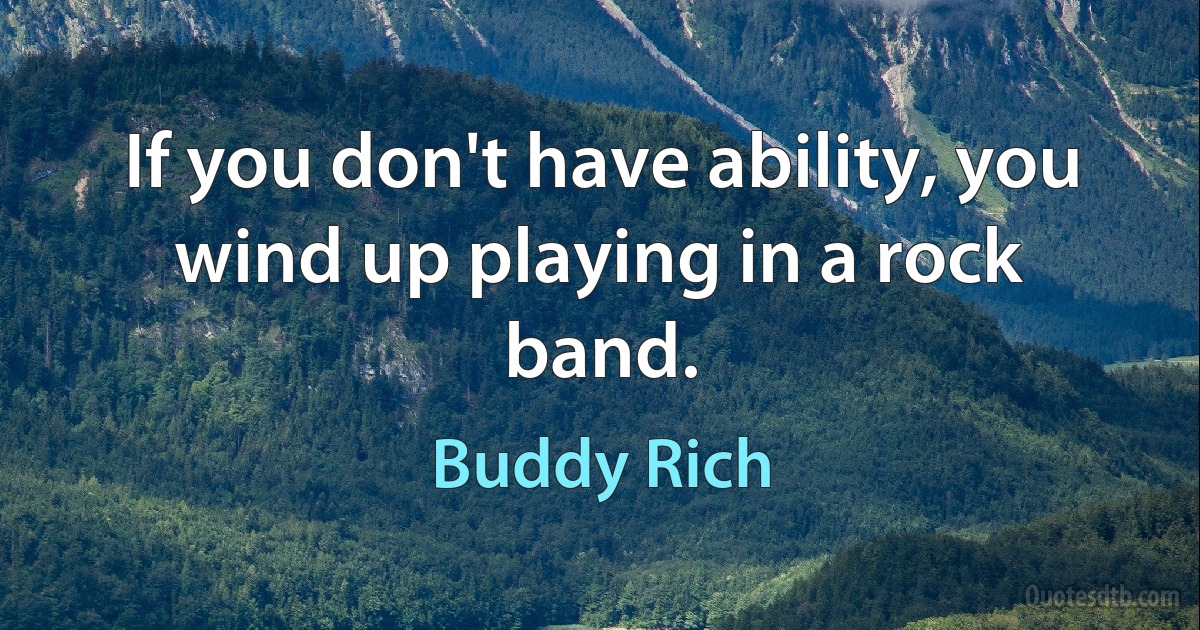 If you don't have ability, you wind up playing in a rock band. (Buddy Rich)