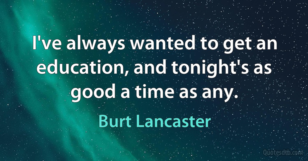 I've always wanted to get an education, and tonight's as good a time as any. (Burt Lancaster)