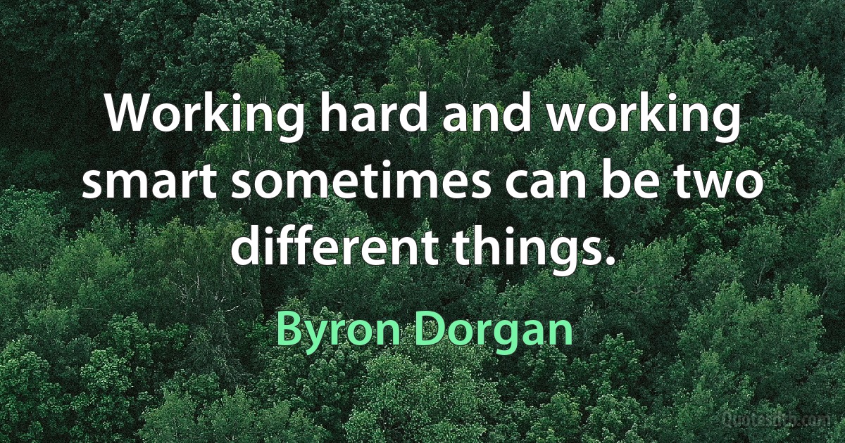 Working hard and working smart sometimes can be two different things. (Byron Dorgan)