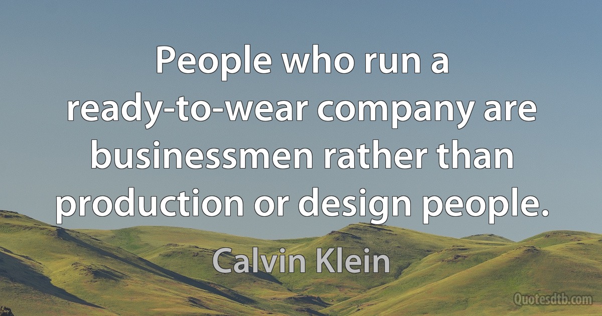 People who run a ready-to-wear company are businessmen rather than production or design people. (Calvin Klein)