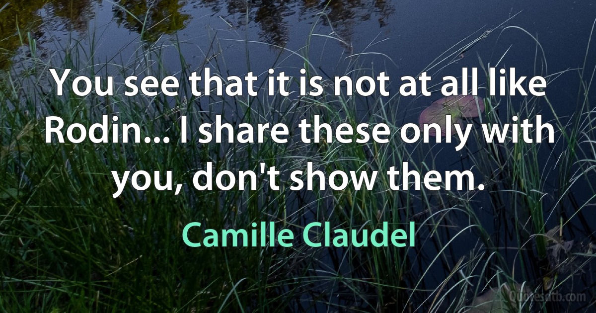 You see that it is not at all like Rodin... I share these only with you, don't show them. (Camille Claudel)