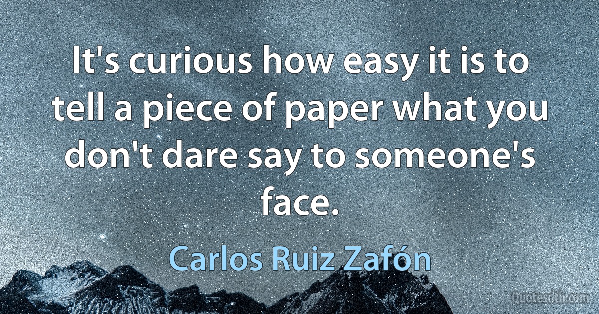 It's curious how easy it is to tell a piece of paper what you don't dare say to someone's face. (Carlos Ruiz Zafón)