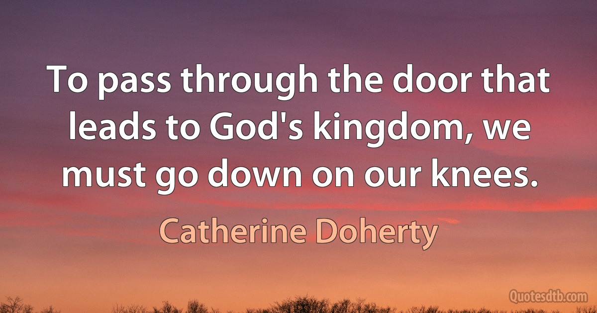 To pass through the door that leads to God's kingdom, we must go down on our knees. (Catherine Doherty)