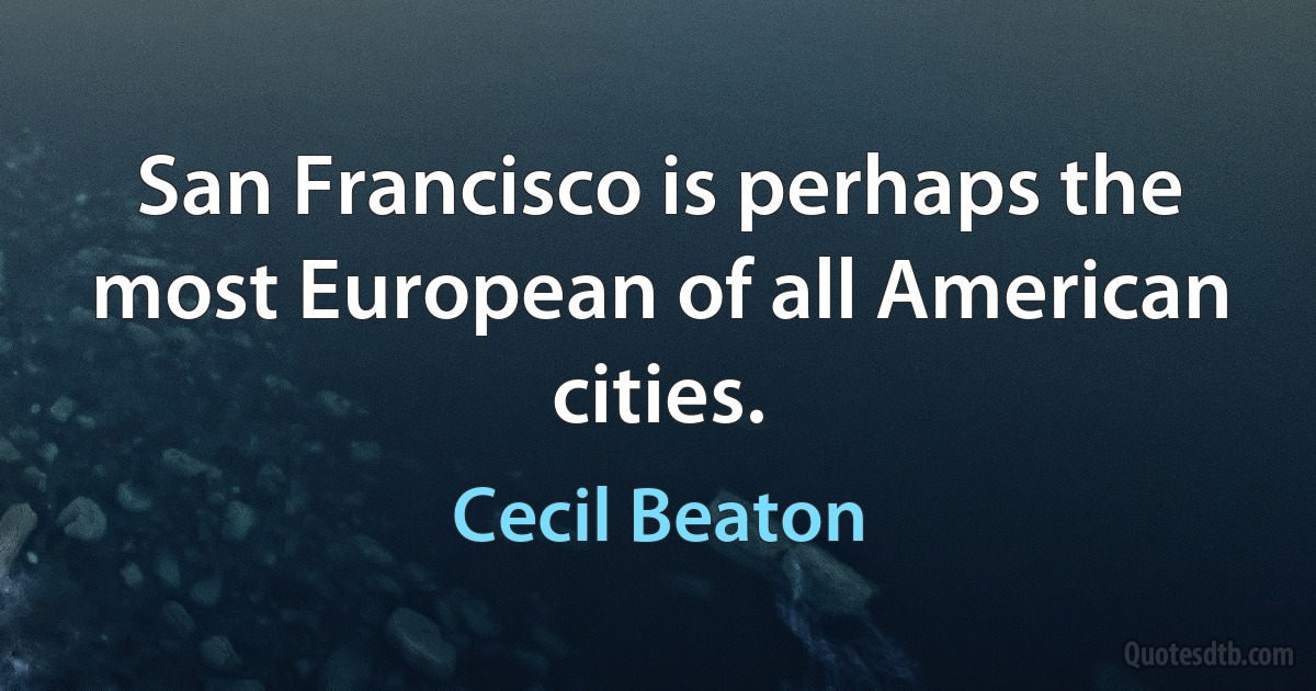 San Francisco is perhaps the most European of all American cities. (Cecil Beaton)