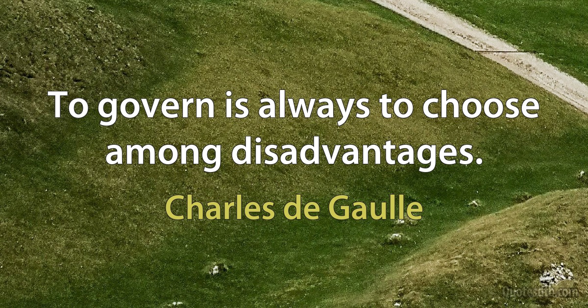 To govern is always to choose among disadvantages. (Charles de Gaulle)