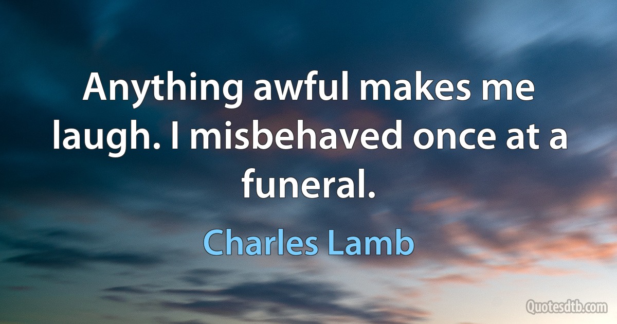 Anything awful makes me laugh. I misbehaved once at a funeral. (Charles Lamb)