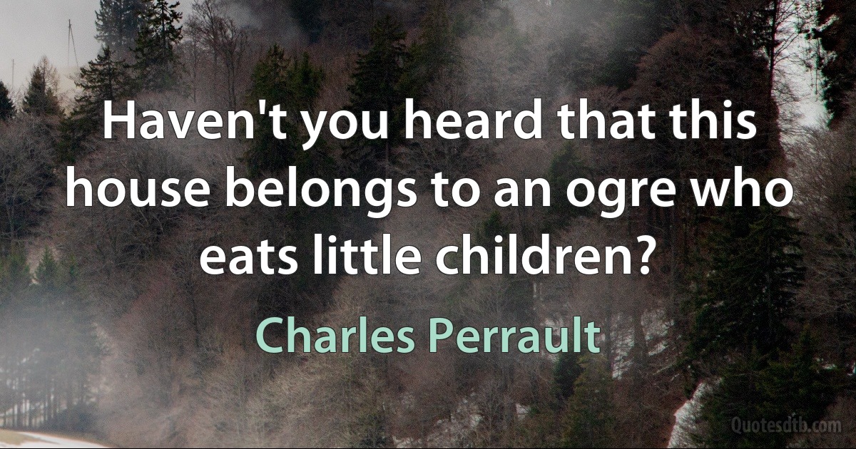 Haven't you heard that this house belongs to an ogre who eats little children? (Charles Perrault)