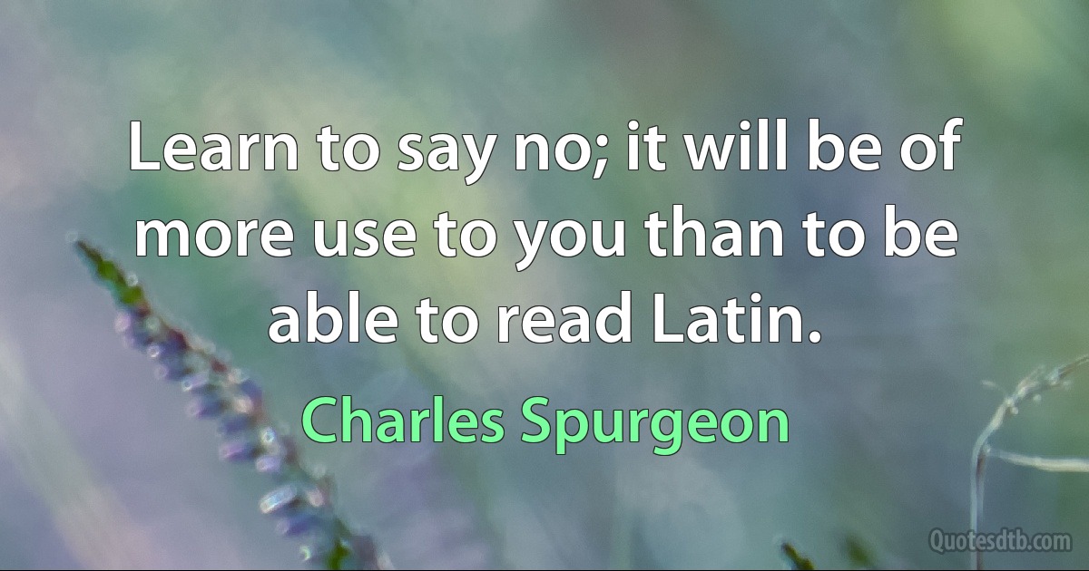 Learn to say no; it will be of more use to you than to be able to read Latin. (Charles Spurgeon)