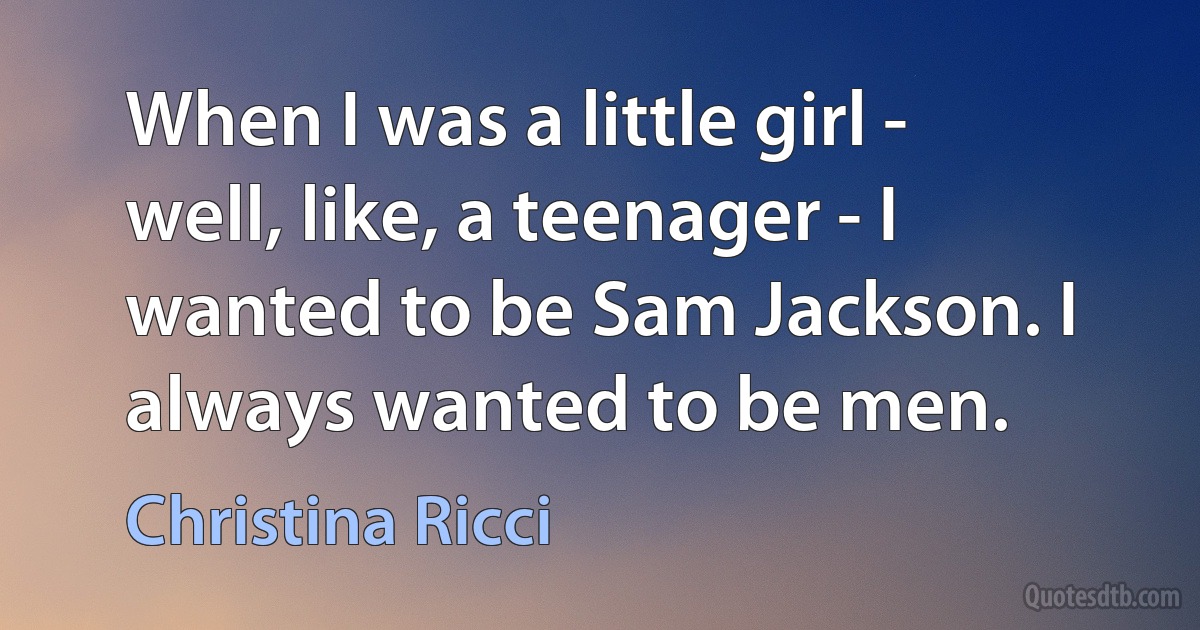 When I was a little girl - well, like, a teenager - I wanted to be Sam Jackson. I always wanted to be men. (Christina Ricci)