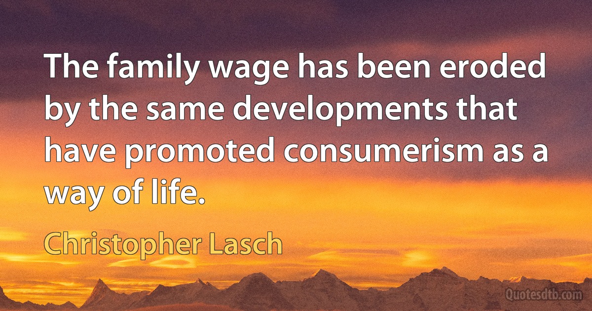 The family wage has been eroded by the same developments that have promoted consumerism as a way of life. (Christopher Lasch)