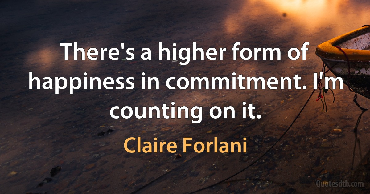 There's a higher form of happiness in commitment. I'm counting on it. (Claire Forlani)