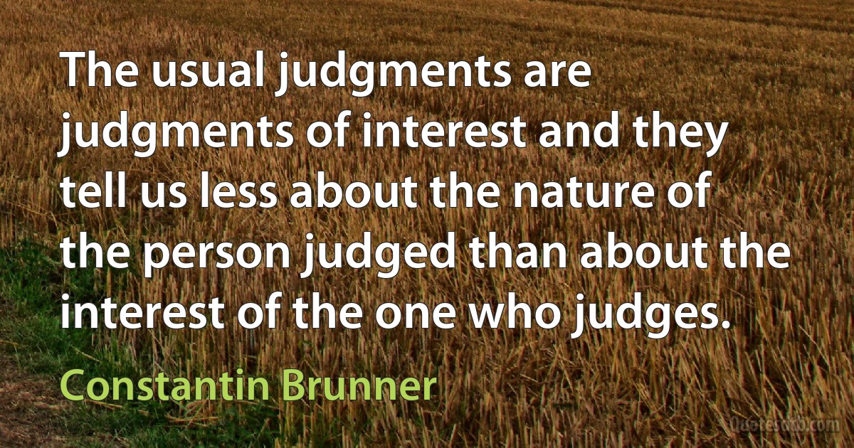 The usual judgments are judgments of interest and they tell us less about the nature of the person judged than about the interest of the one who judges. (Constantin Brunner)