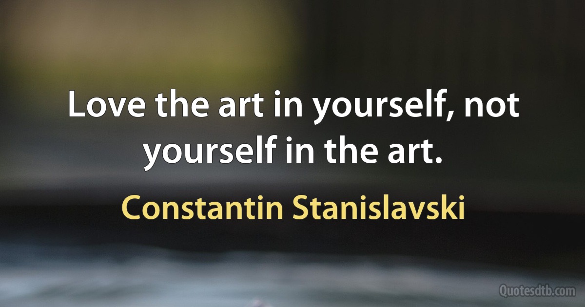 Love the art in yourself, not yourself in the art. (Constantin Stanislavski)