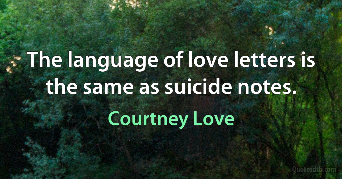 The language of love letters is the same as suicide notes. (Courtney Love)