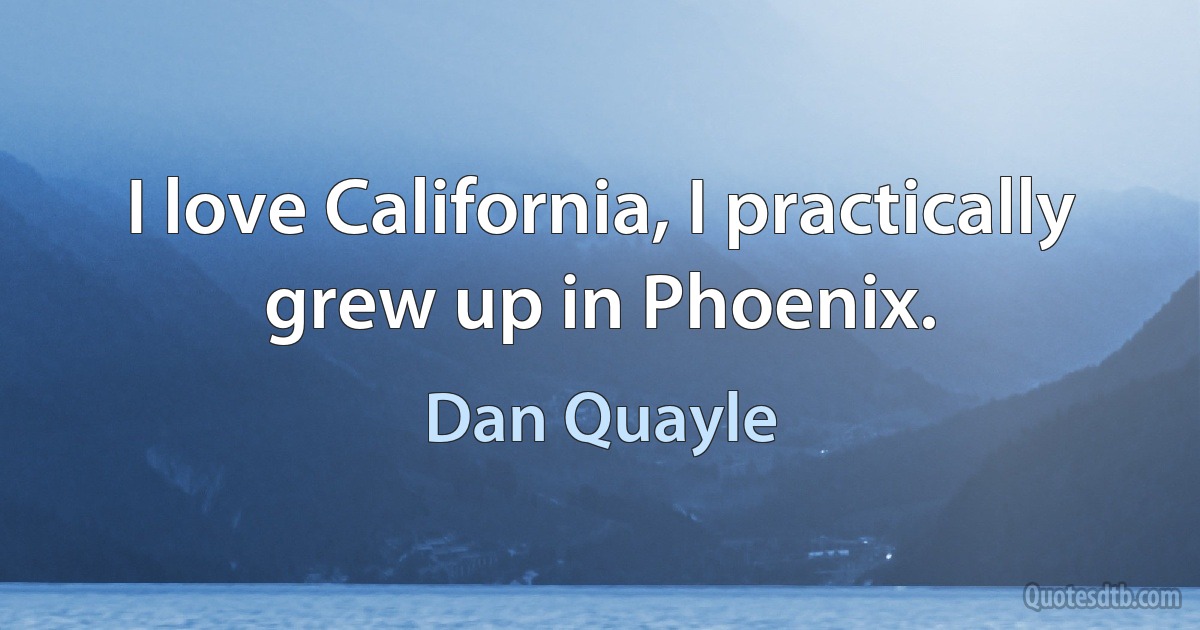 I love California, I practically grew up in Phoenix. (Dan Quayle)