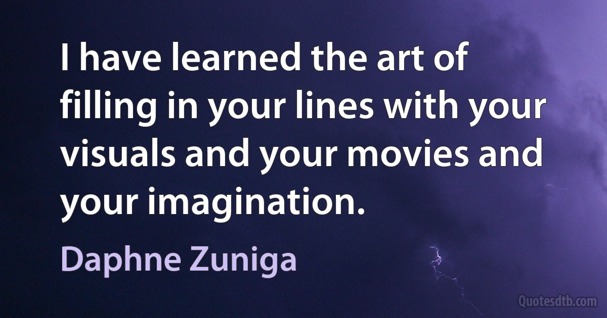 I have learned the art of filling in your lines with your visuals and your movies and your imagination. (Daphne Zuniga)