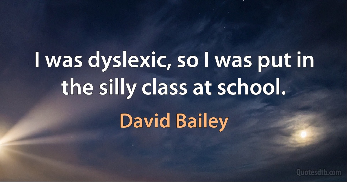 I was dyslexic, so I was put in the silly class at school. (David Bailey)