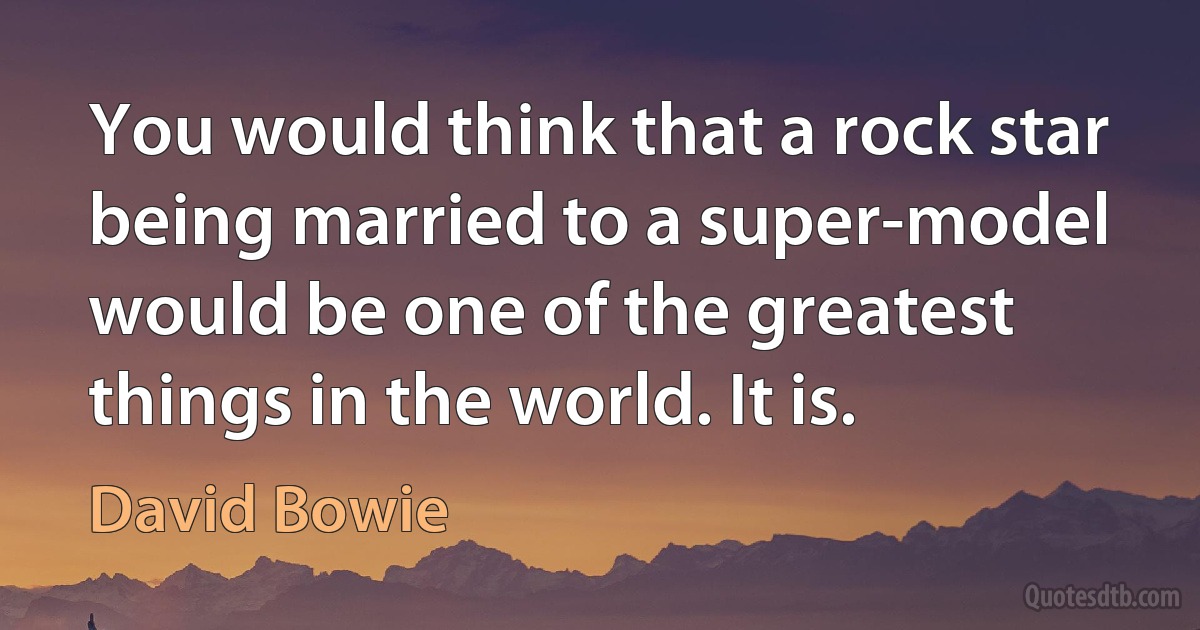 You would think that a rock star being married to a super-model would be one of the greatest things in the world. It is. (David Bowie)