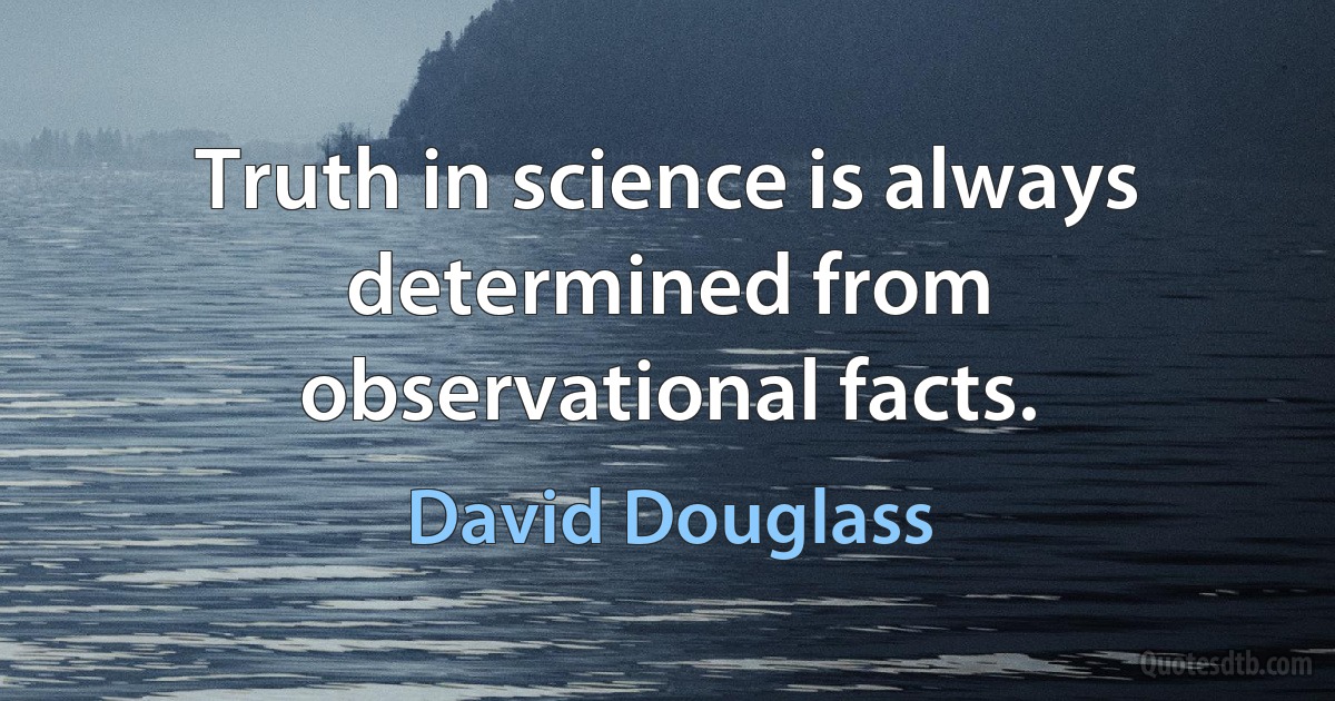 Truth in science is always determined from observational facts. (David Douglass)