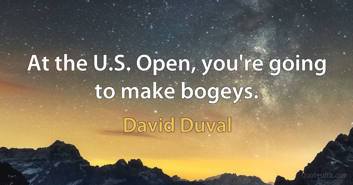 At the U.S. Open, you're going to make bogeys. (David Duval)