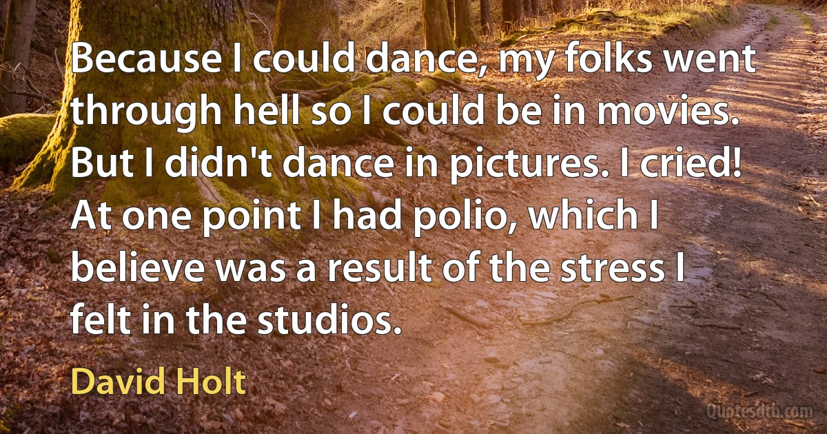 Because I could dance, my folks went through hell so I could be in movies. But I didn't dance in pictures. I cried! At one point I had polio, which I believe was a result of the stress I felt in the studios. (David Holt)