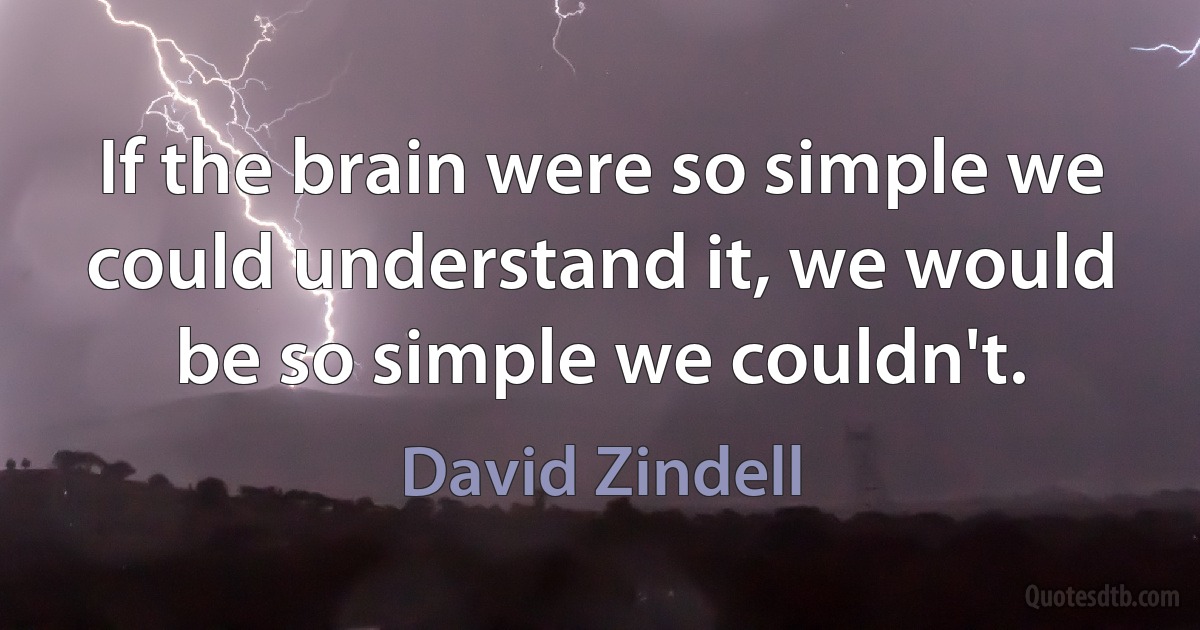 If the brain were so simple we could understand it, we would be so simple we couldn't. (David Zindell)