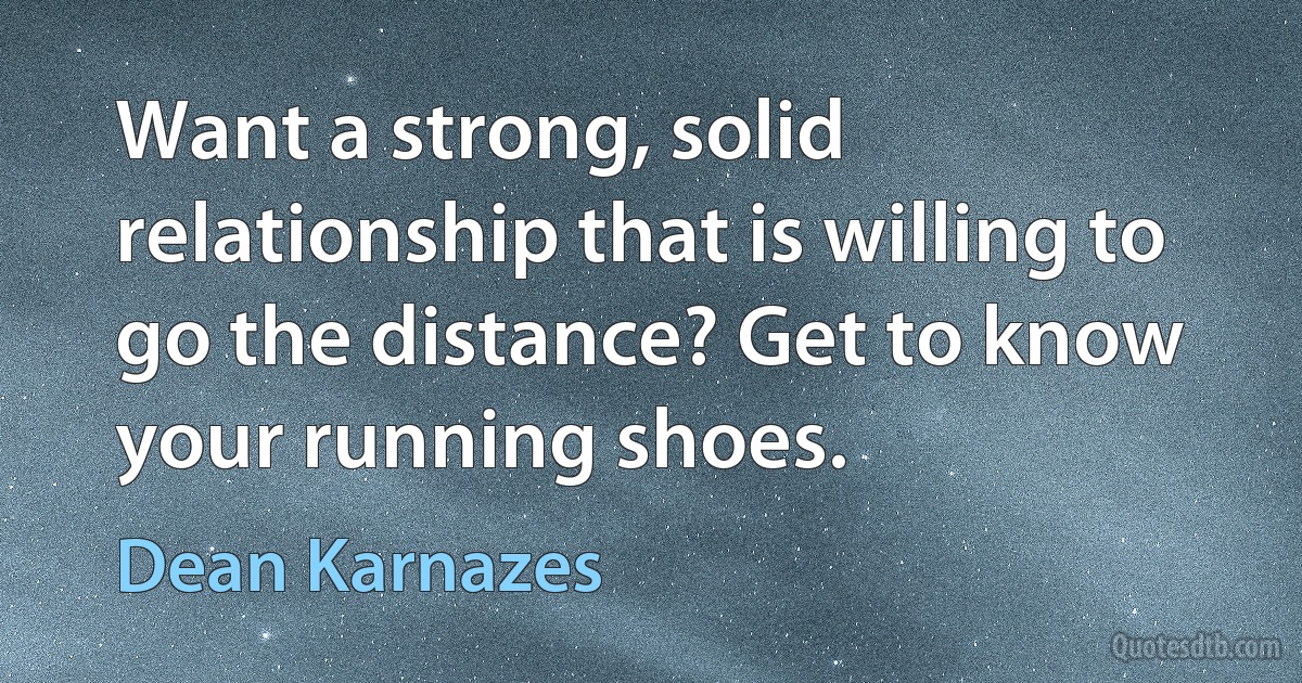 Want a strong, solid relationship that is willing to go the distance? Get to know your running shoes. (Dean Karnazes)