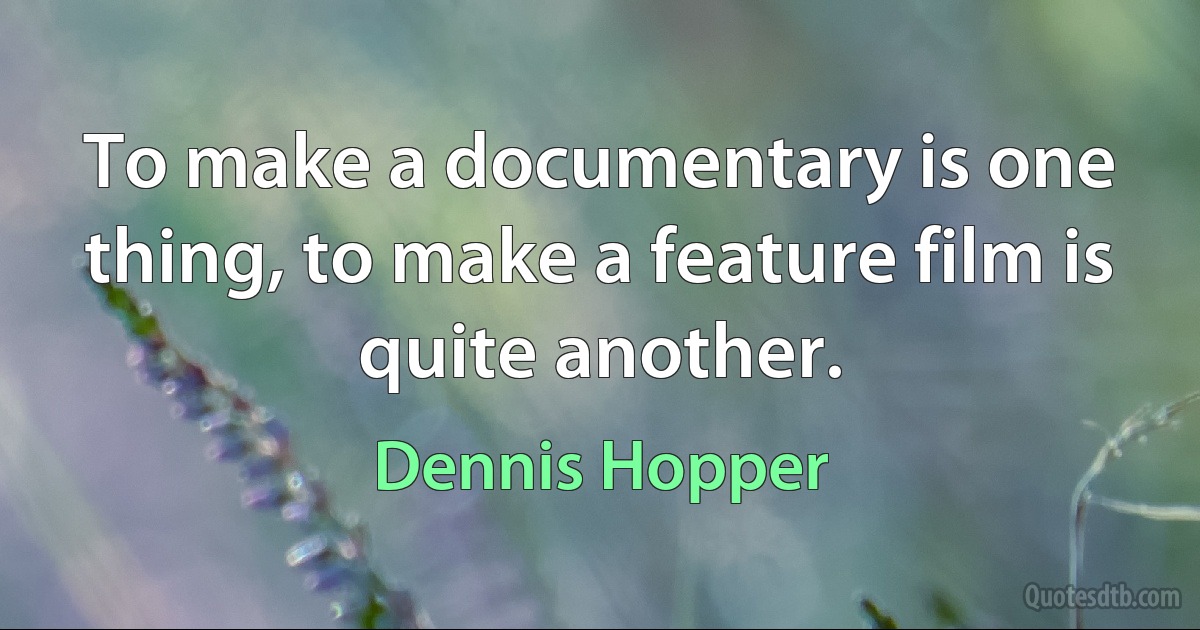 To make a documentary is one thing, to make a feature film is quite another. (Dennis Hopper)