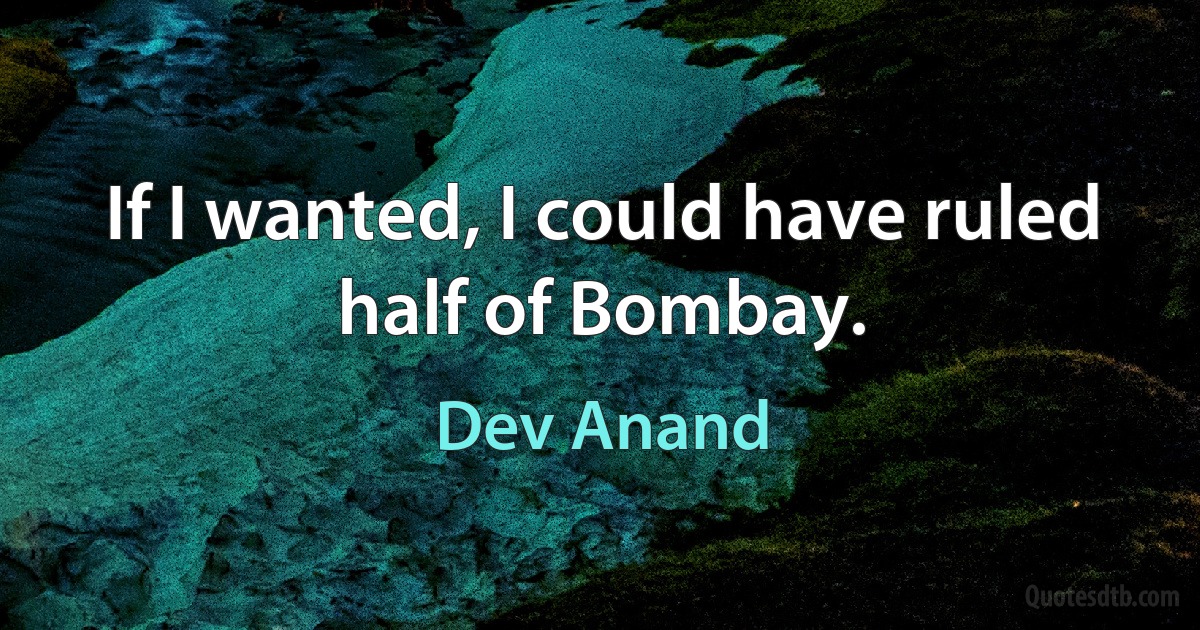 If I wanted, I could have ruled half of Bombay. (Dev Anand)