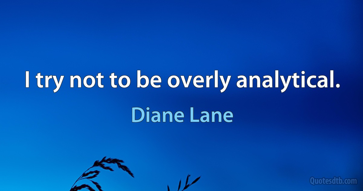 I try not to be overly analytical. (Diane Lane)