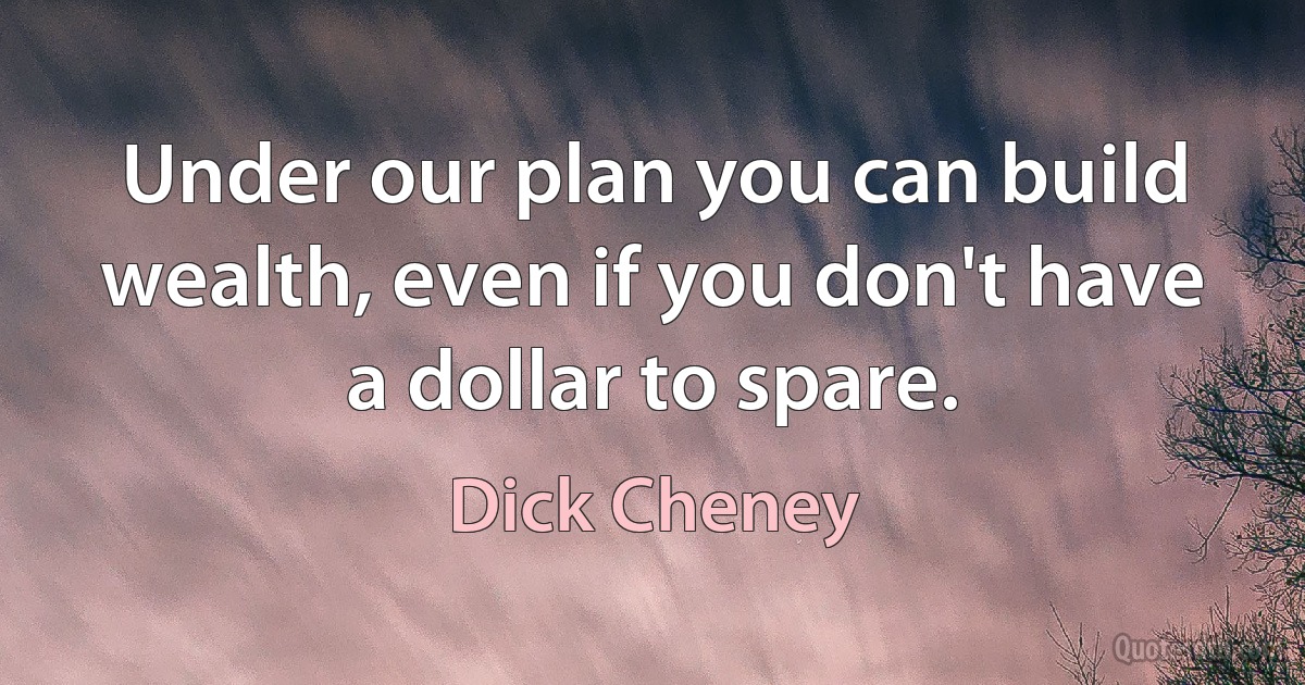 Under our plan you can build wealth, even if you don't have a dollar to spare. (Dick Cheney)