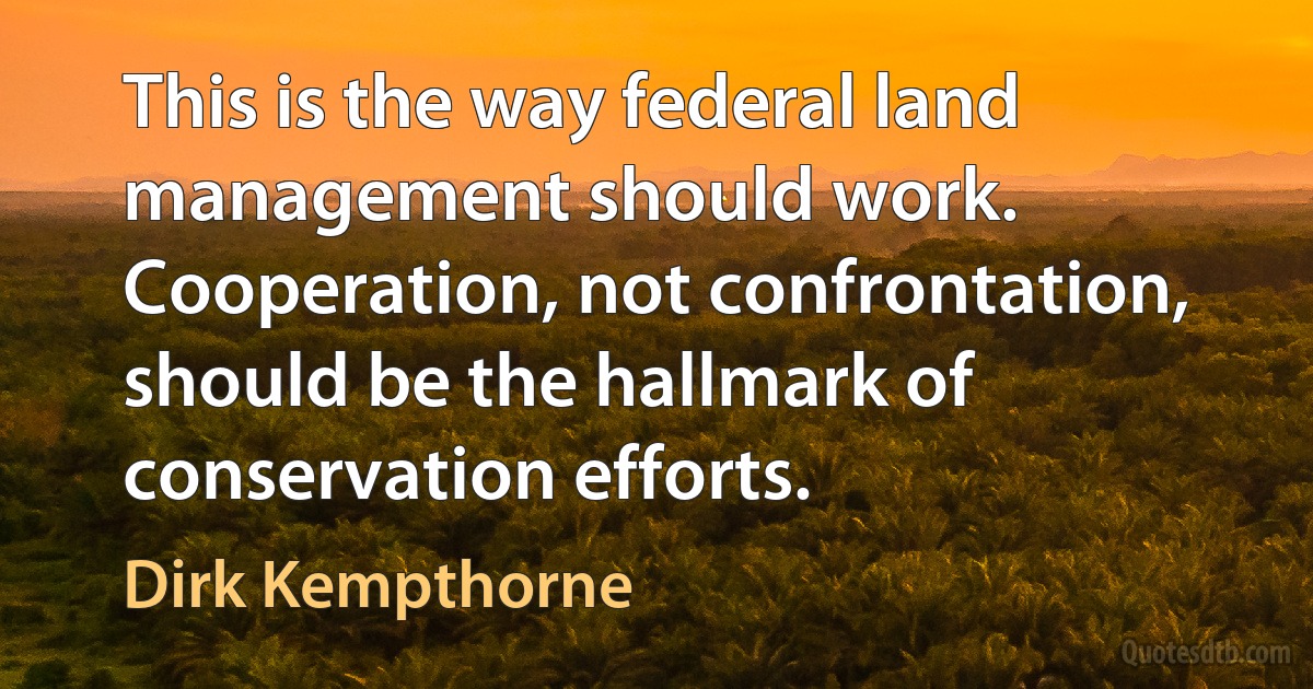 This is the way federal land management should work. Cooperation, not confrontation, should be the hallmark of conservation efforts. (Dirk Kempthorne)