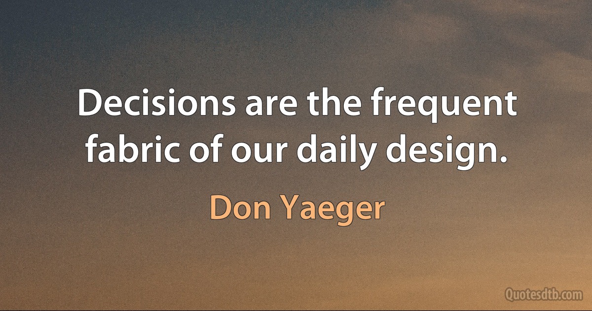 Decisions are the frequent fabric of our daily design. (Don Yaeger)