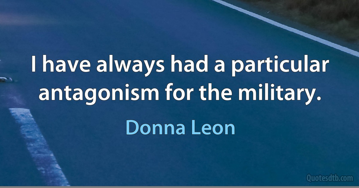 I have always had a particular antagonism for the military. (Donna Leon)