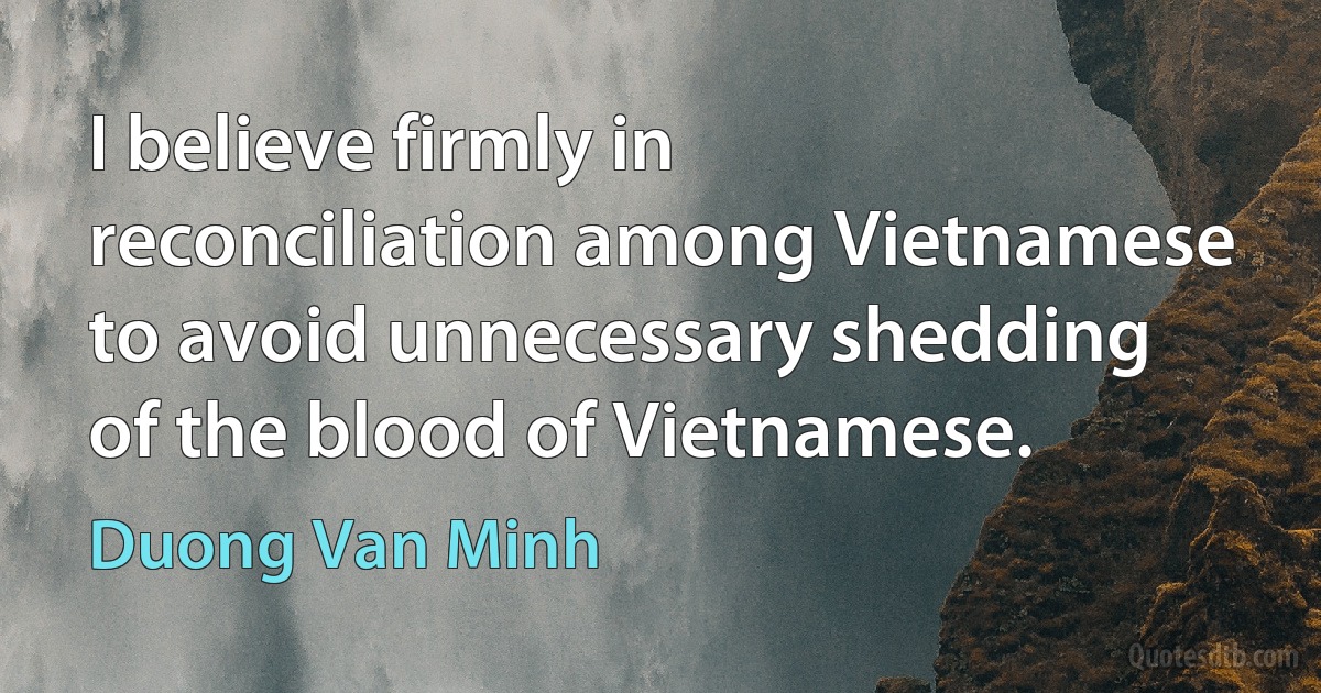 I believe firmly in reconciliation among Vietnamese to avoid unnecessary shedding of the blood of Vietnamese. (Duong Van Minh)