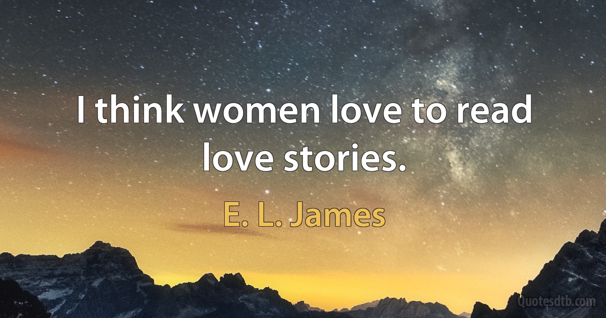 I think women love to read love stories. (E. L. James)