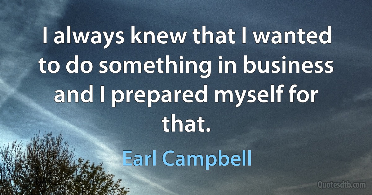 I always knew that I wanted to do something in business and I prepared myself for that. (Earl Campbell)