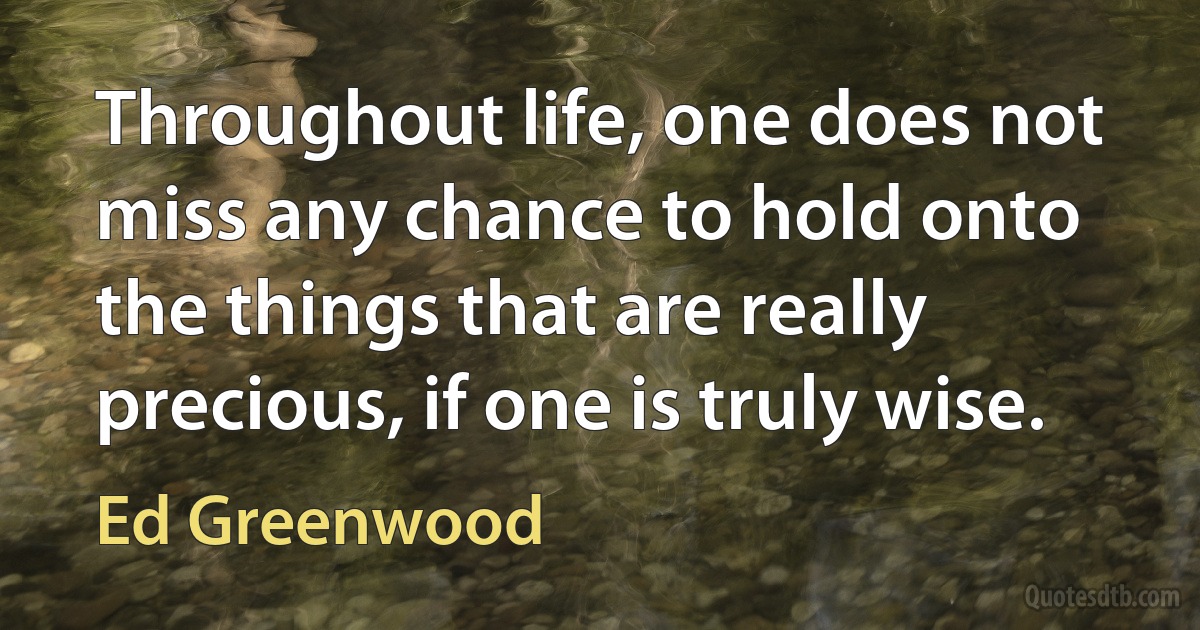 Throughout life, one does not miss any chance to hold onto the things that are really precious, if one is truly wise. (Ed Greenwood)