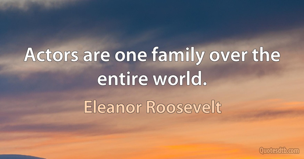 Actors are one family over the entire world. (Eleanor Roosevelt)