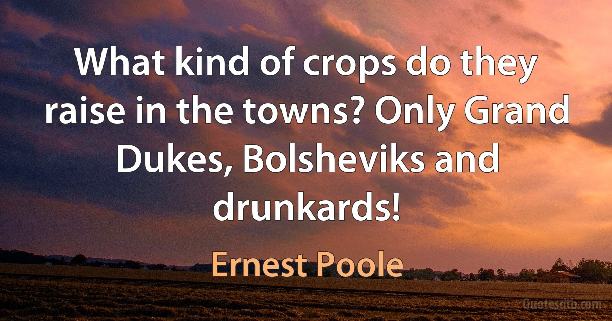 What kind of crops do they raise in the towns? Only Grand Dukes, Bolsheviks and drunkards! (Ernest Poole)