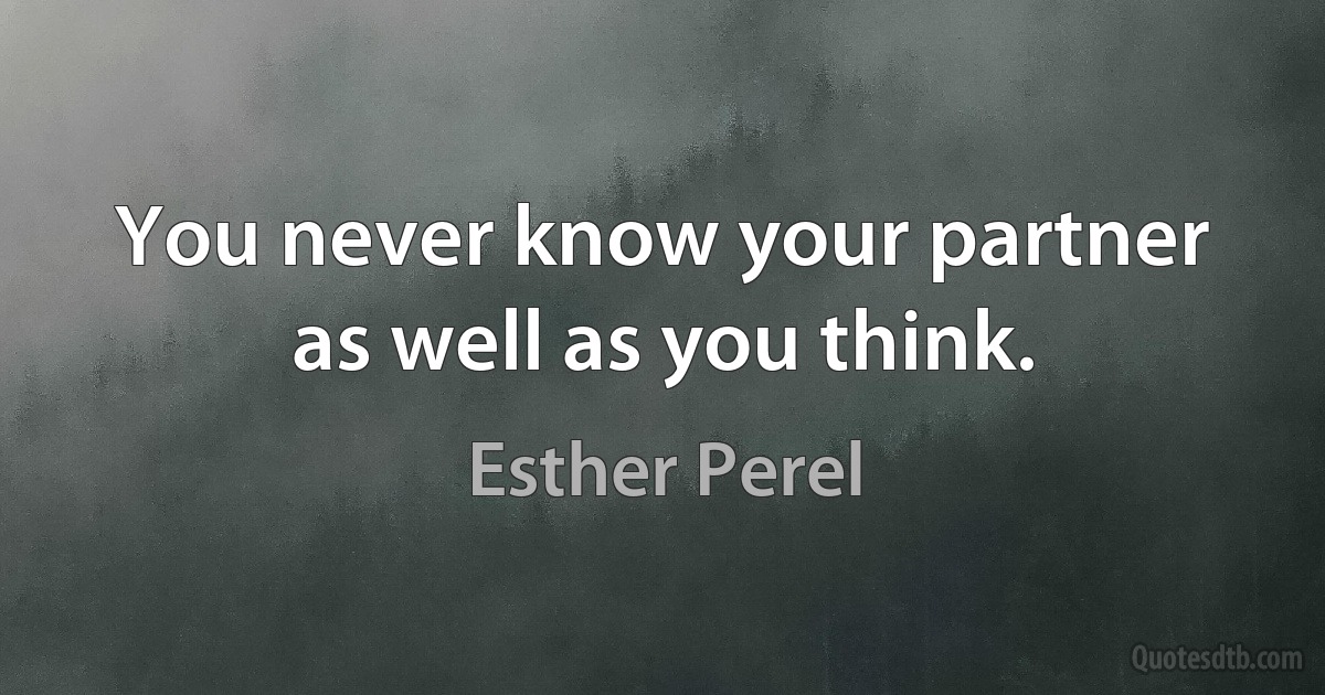 You never know your partner as well as you think. (Esther Perel)