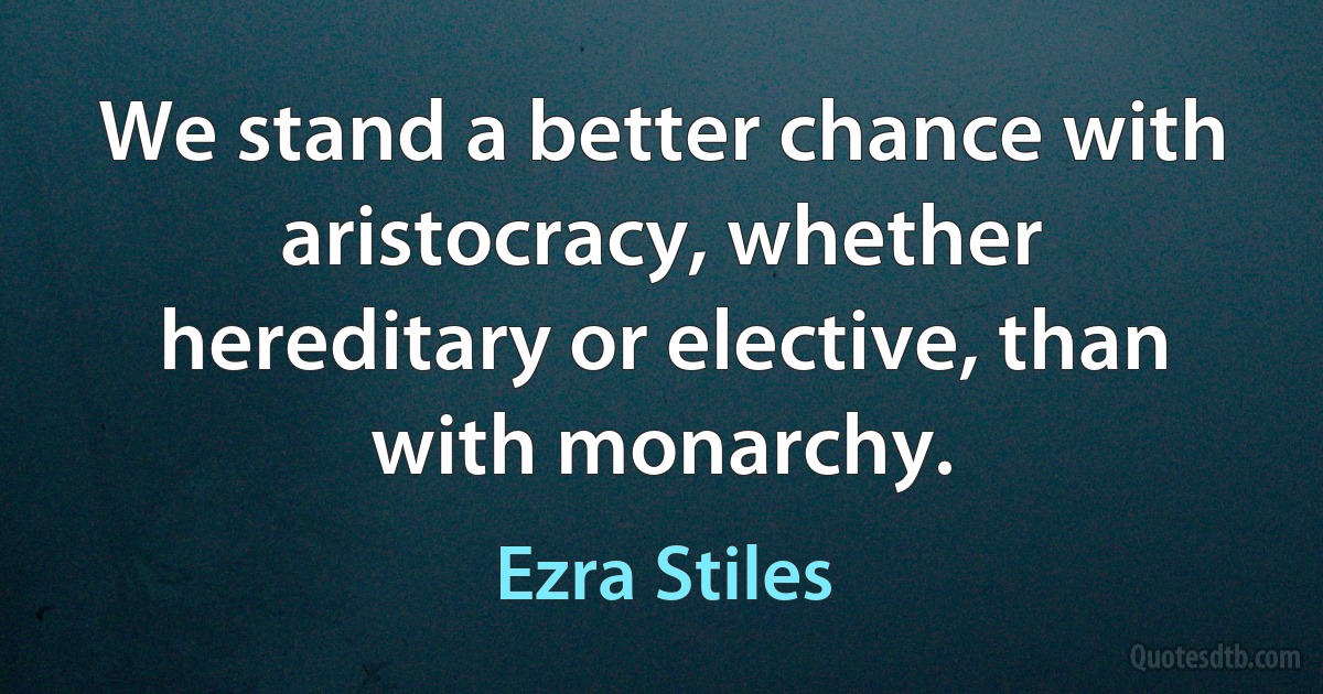 We stand a better chance with aristocracy, whether hereditary or elective, than with monarchy. (Ezra Stiles)