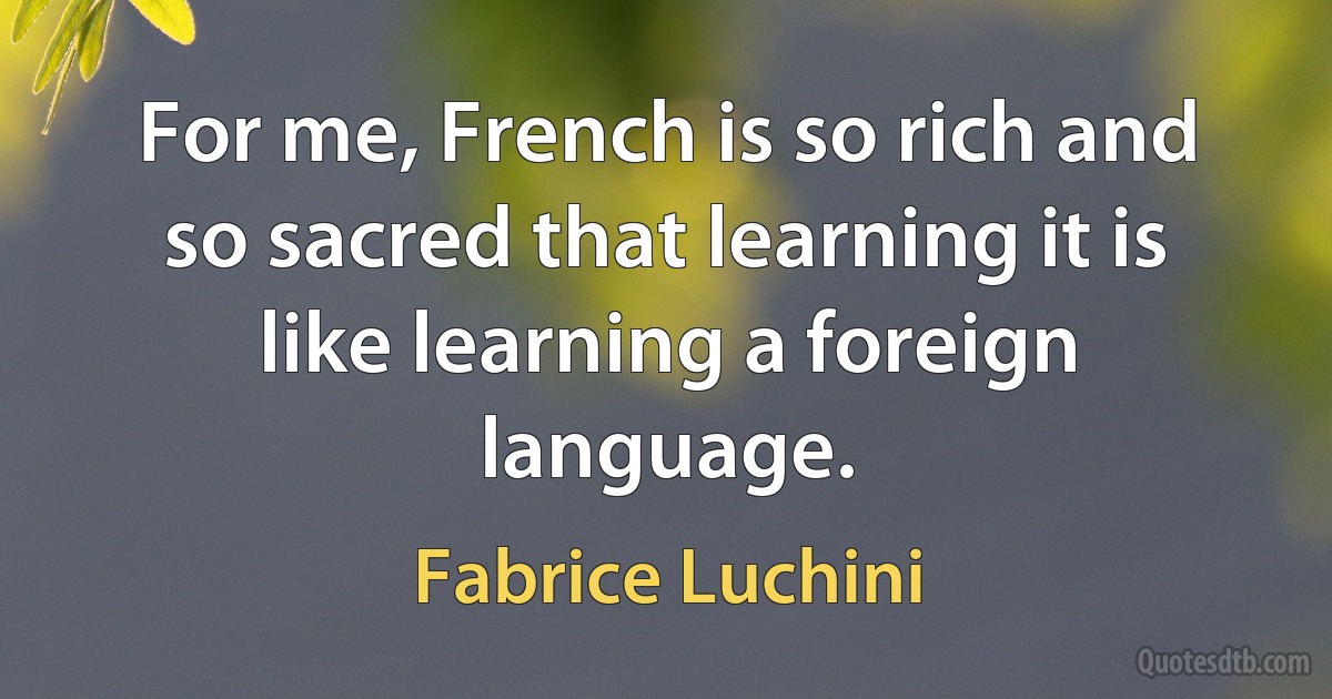 For me, French is so rich and so sacred that learning it is like learning a foreign language. (Fabrice Luchini)