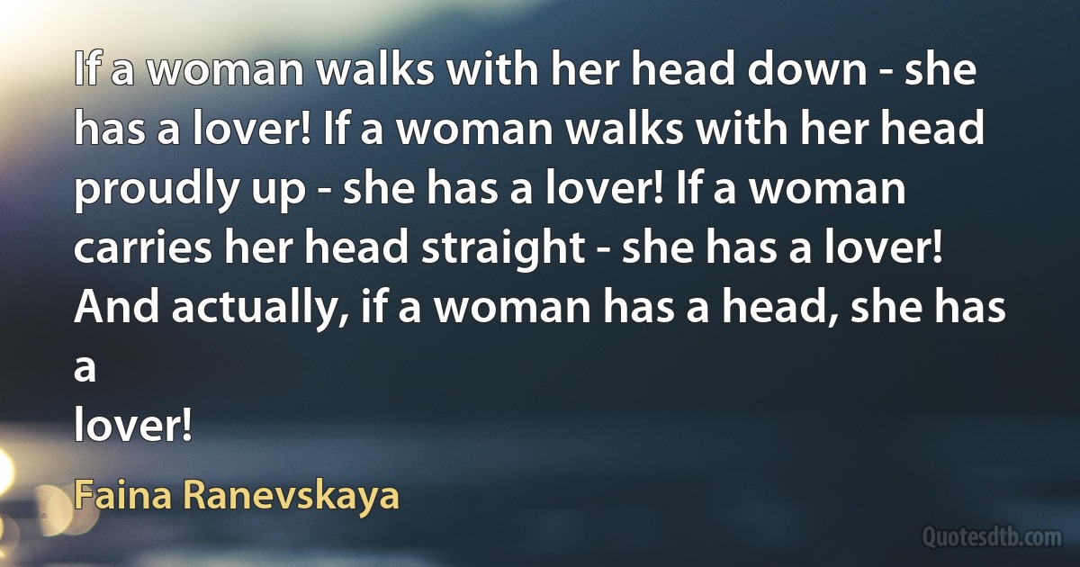 If a woman walks with her head down - she has a lover! If a woman walks with her head proudly up - she has a lover! If a woman carries her head straight - she has a lover! And actually, if a woman has a head, she has a 
lover! (Faina Ranevskaya)