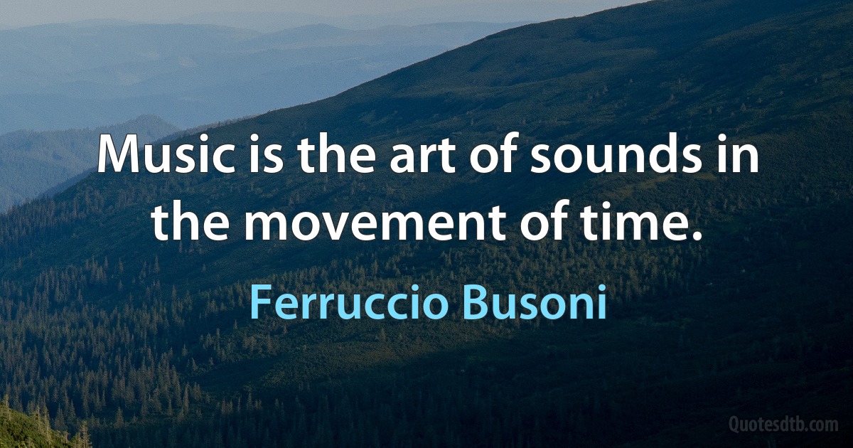 Music is the art of sounds in the movement of time. (Ferruccio Busoni)